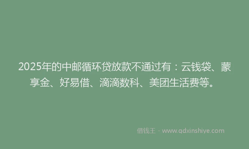 2025年的中邮循环贷放款不通过有:云钱袋、蒙享金、好易借、滴滴数科、美团生活费等。