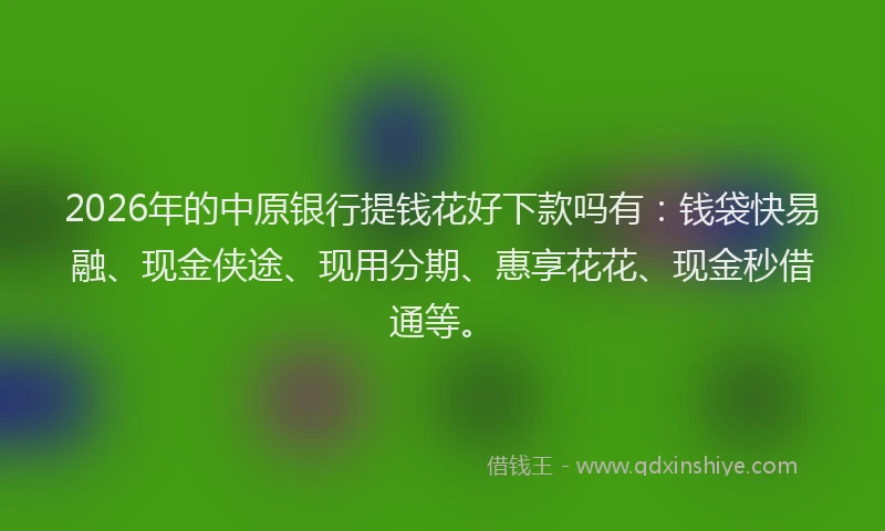 2026年的中原银行提钱花好下款吗有：钱袋快易融、现金侠途、现用分期、惠享花花、现金秒借通等。