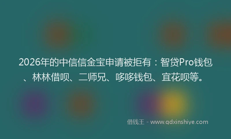 2026年的中信信金宝申请被拒有：智贷Pro钱包、林林借呗、二师兄、哆哆钱包、宜花呗等。
