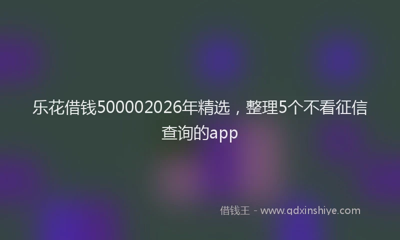 乐花借钱500002026年精选，整理5个不看征信查询的app