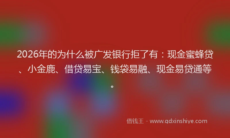 2026年的为什么被广发银行拒了有：现金蜜蜂贷、小金鹿、借贷易宝、钱袋易融、现金易贷通等。