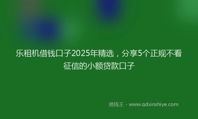 乐租机借钱口子2025年精选，分享5个正规不看征信的小额贷款口子