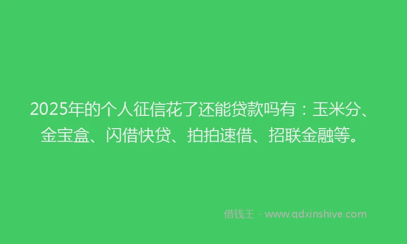 2025年的个人征信花了还能贷款吗有：玉米分、金宝盒、闪借快贷、拍拍速借、招联金融等。