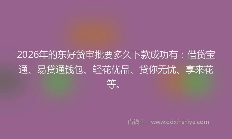 2026年的东好贷审批要多久下款成功有:借贷宝通、易贷通钱包、轻花优品、贷你无忧、享来花等。