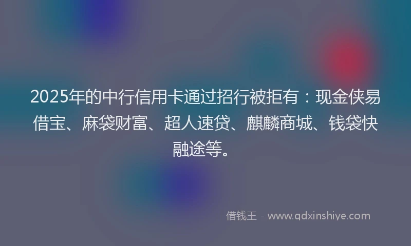 2025年的中行信用卡通过招行被拒有：现金侠易借宝、麻袋财富、超人速贷、麒麟商城、钱袋快融途等。