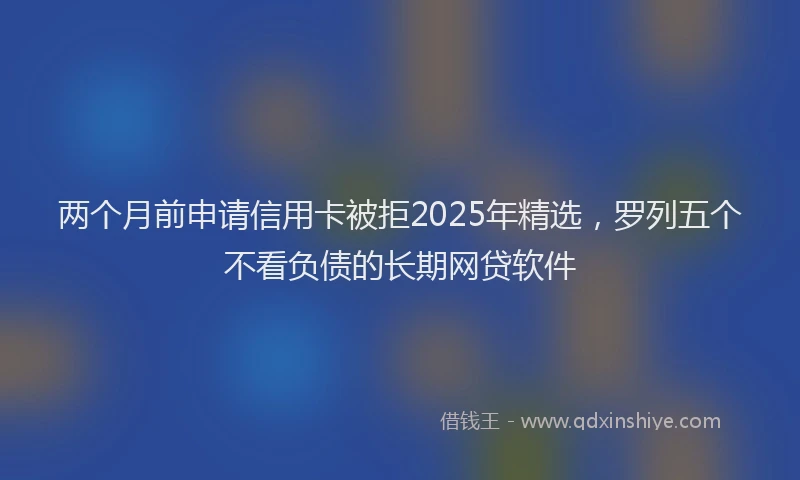 两个月前申请信用卡被拒2025年精选，罗列五个不看负债的长期网贷软件