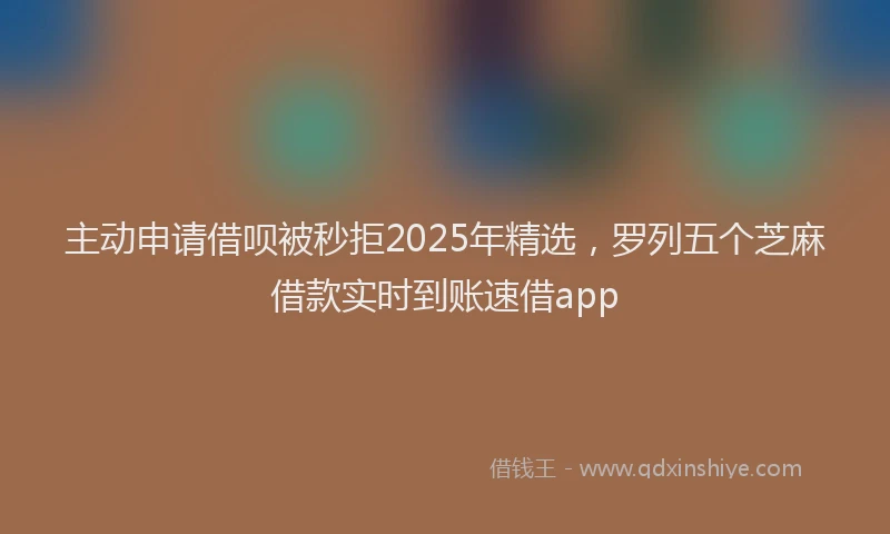 主动申请借呗被秒拒2025年精选，罗列五个芝麻借款实时到账速借app