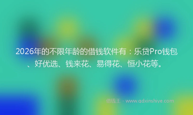 2026年的不限年龄的借钱软件有：乐贷Pro钱包、好优选、钱来花、易得花、恒小花等。