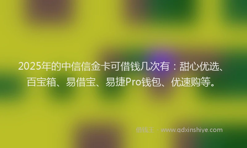 2025年的中信信金卡可借钱几次有：甜心优选、百宝箱、易借宝、易捷Pro钱包、优速购等。
