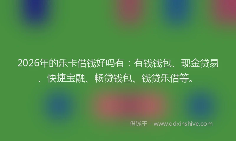 2026年的乐卡借钱好吗有:有钱钱包、现金贷易、快捷宝融、畅贷钱包、钱贷乐借等。