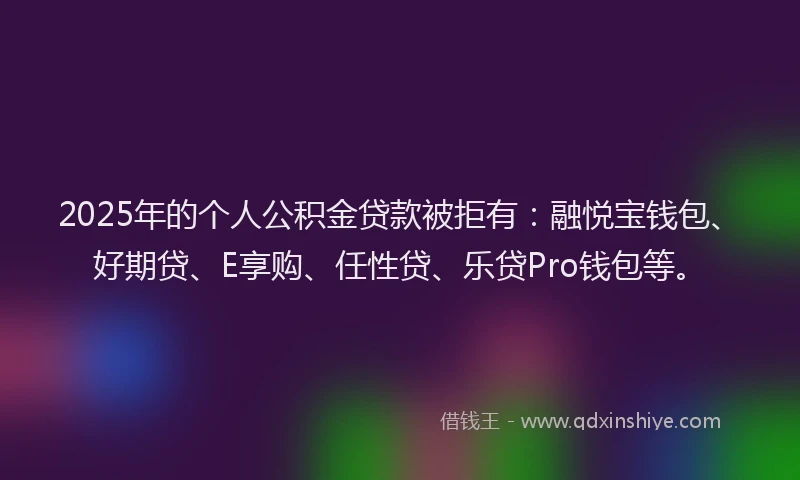 2025年的个人公积金贷款被拒有：融悦宝钱包、好期贷、E享购、任性贷、乐贷Pro钱包等。
