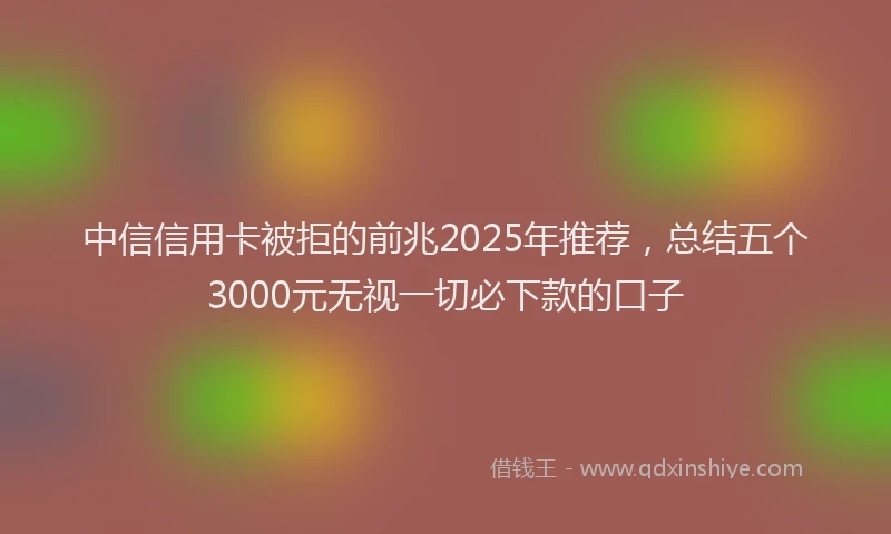 中信信用卡被拒的前兆2025年推荐，总结五个3000元无视一切必下款的口子