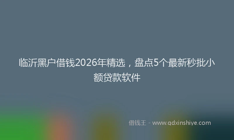 临沂黑户借钱2026年精选，盘点5个最新秒批小额贷款软件