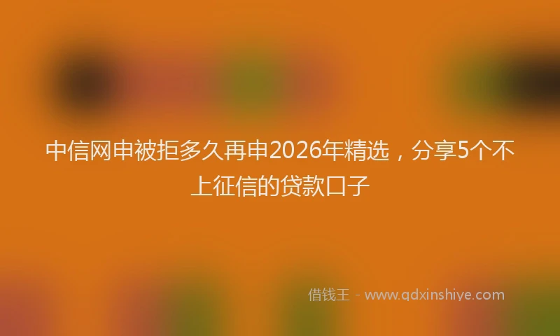 中信网申被拒多久再申2026年精选,分享5个不上征信的贷款口子