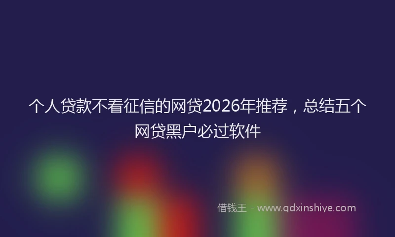 个人贷款不看征信的网贷2026年推荐，总结五个网贷黑户必过软件