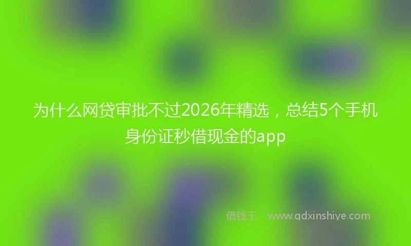 为什么网贷审批不过2026年精选，总结5个手机身份证秒借现金的app