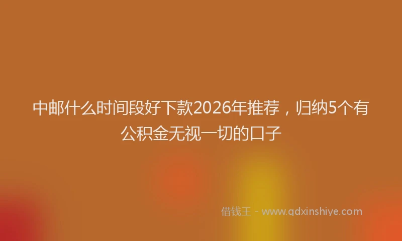 中邮什么时间段好下款2026年推荐，归纳5个有公积金无视一切的口子