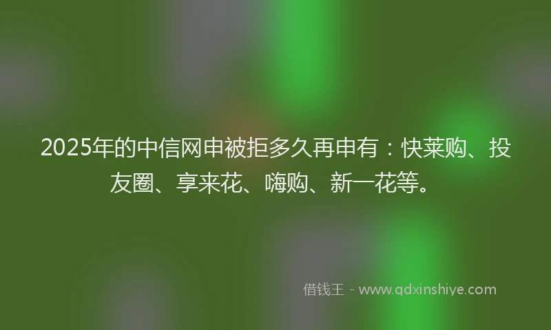2025年的中信网申被拒多久再申有：快莱购、投友圈、享来花、嗨购、新一花等。