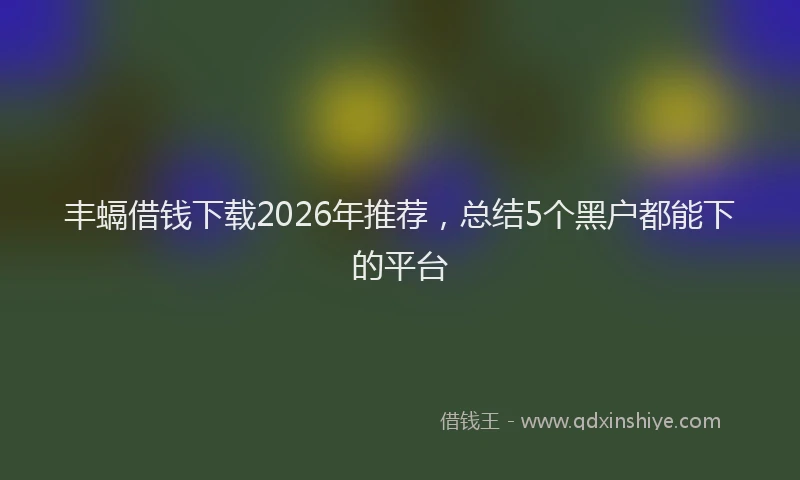 丰螎借钱下载2026年推荐，总结5个黑户都能下的平台