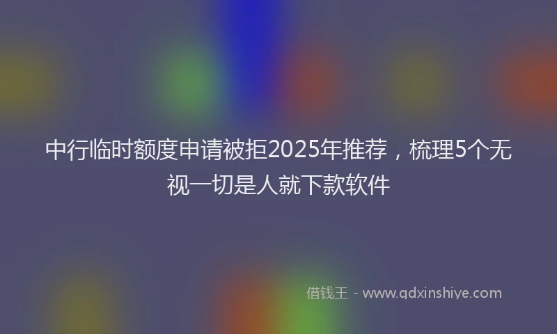 中行临时额度申请被拒2025年推荐，梳理5个无视一切是人就下款软件