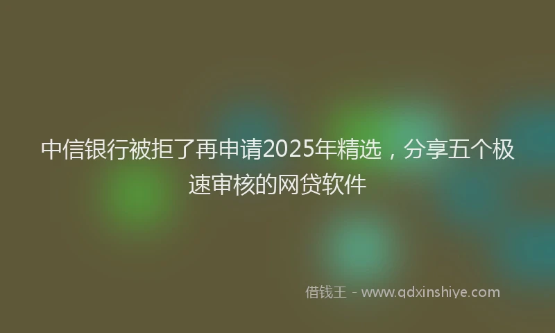中信银行被拒了再申请2025年精选，分享五个极速审核的网贷软件