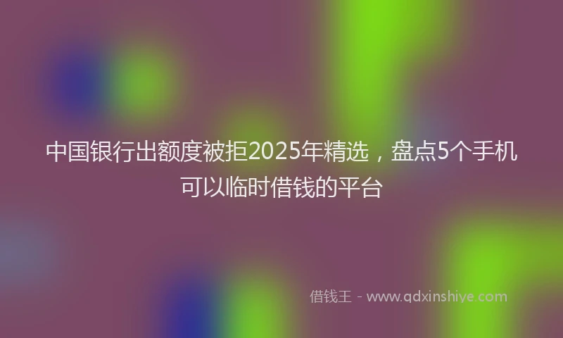 中国银行出额度被拒2025年精选，盘点5个手机可以临时借钱的平台
