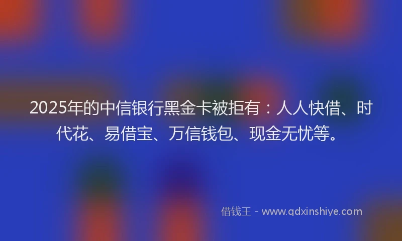 2025年的中信银行黑金卡被拒有：人人快借、时代花、易借宝、万信钱包、现金无忧等。