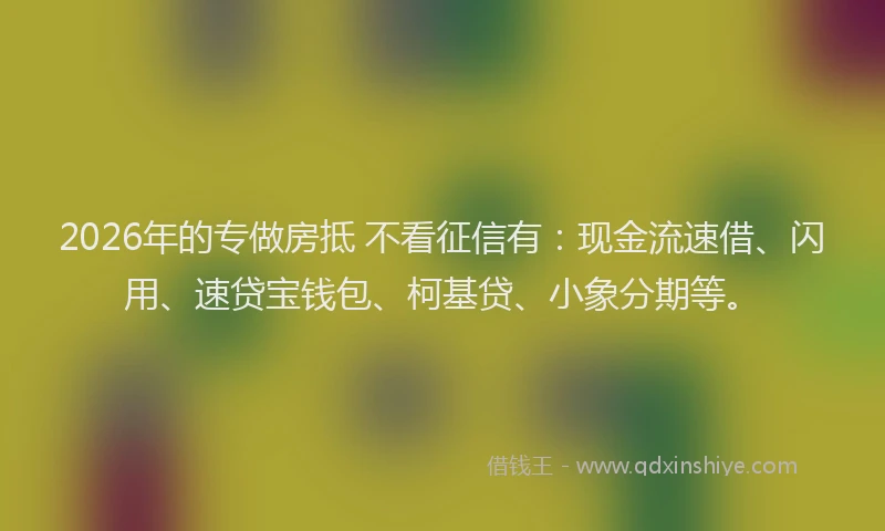 2026年的专做房抵 不看征信有:现金流速借、闪用、速贷宝钱包、柯基贷、小象分期等。