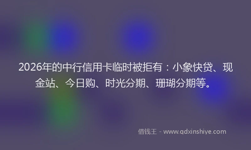 2026年的中行信用卡临时被拒有：小象快贷、现金站、今日购、时光分期、珊瑚分期等。