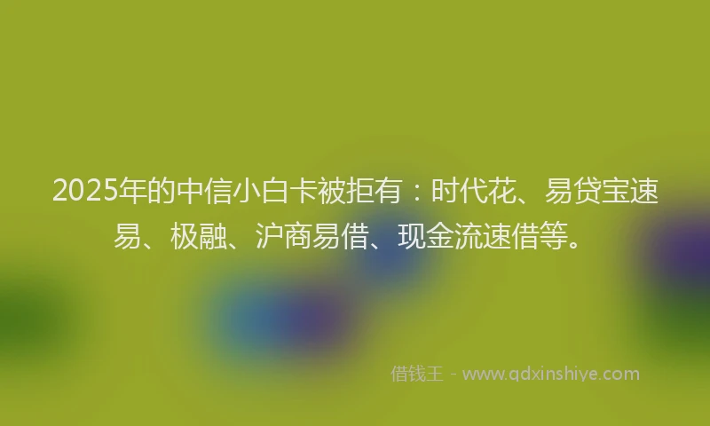 2025年的中信小白卡被拒有：时代花、易贷宝速易、极融、沪商易借、现金流速借等。