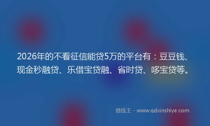 2026年的不看征信能贷5万的平台有：豆豆钱、现金秒融贷、乐借宝贷融、省时贷、哆宝贷等。