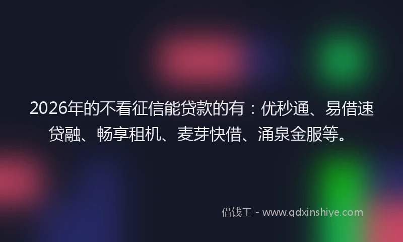 2026年的不看征信能贷款的有：优秒通、易借速贷融、畅享租机、麦芽快借、涌泉金服等。