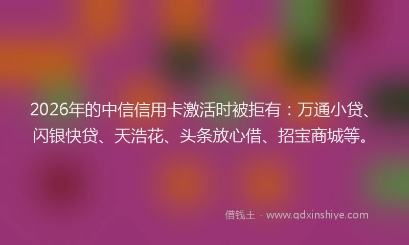 2026年的中信信用卡激活时被拒有：万通小贷、闪银快贷、天浩花、头条放心借、招宝商城等。