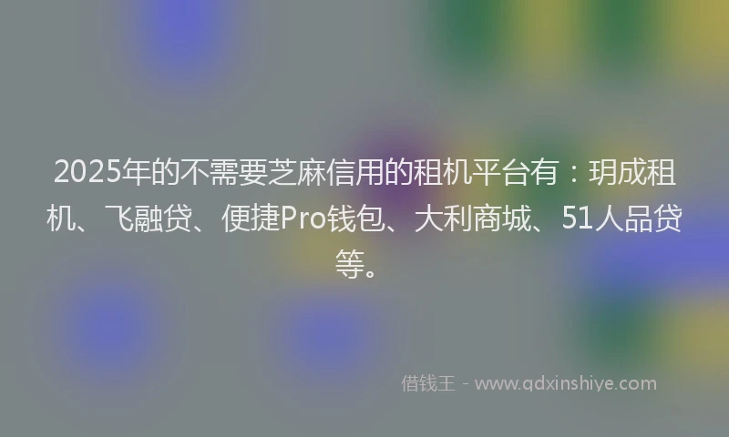 2025年的不需要芝麻信用的租机平台有：玥成租机、飞融贷、便捷Pro钱包、大利商城、51人品贷等。