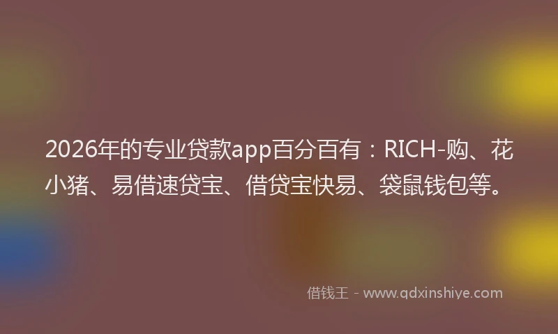 2026年的专业贷款app百分百有：RICH-购、花小猪、易借速贷宝、借贷宝快易、袋鼠钱包等。