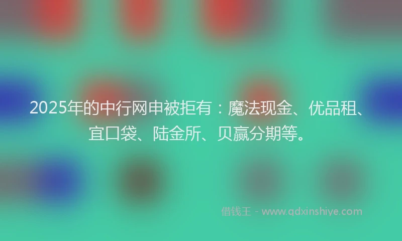 2025年的中行网申被拒有：魔法现金、优品租、宜口袋、陆金所、贝赢分期等。