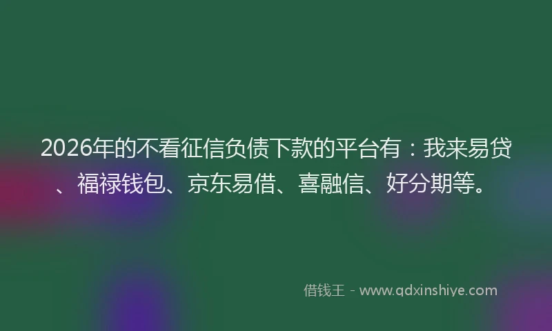 2026年的不看征信负债下款的平台有：我来易贷、福禄钱包、京东易借、喜融信、好分期等。