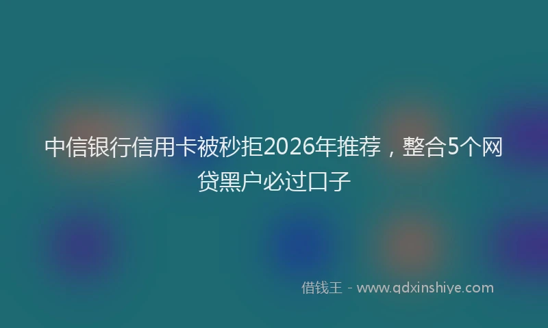 中信银行信用卡被秒拒2026年推荐，整合5个网贷黑户必过口子