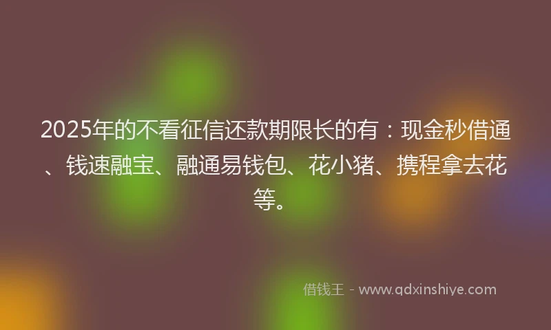 2025年的不看征信还款期限长的有:现金秒借通、钱速融宝、融通易钱包、花小猪、携程拿去花等。