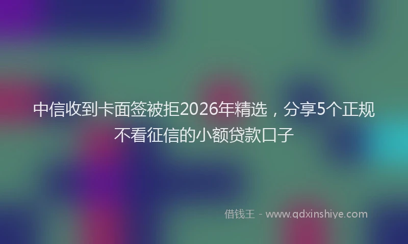 中信收到卡面签被拒2026年精选,分享5个正规不看征信的小额贷款口子