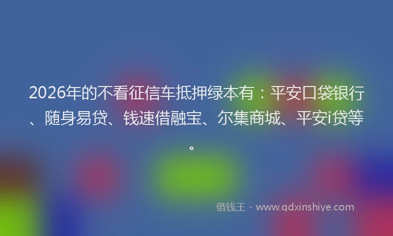 2026年的不看征信车抵押绿本有：平安口袋银行、随身易贷、钱速借融宝、尔集商城、平安i贷等。