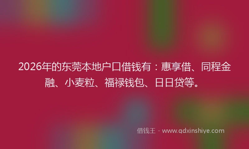 2026年的东莞本地户口借钱有：惠享借、同程金融、小麦粒、福禄钱包、日日贷等。