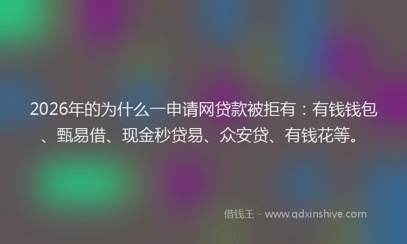 2026年的为什么一申请网贷款被拒有：有钱钱包、甄易借、现金秒贷易、众安贷、有钱花等。