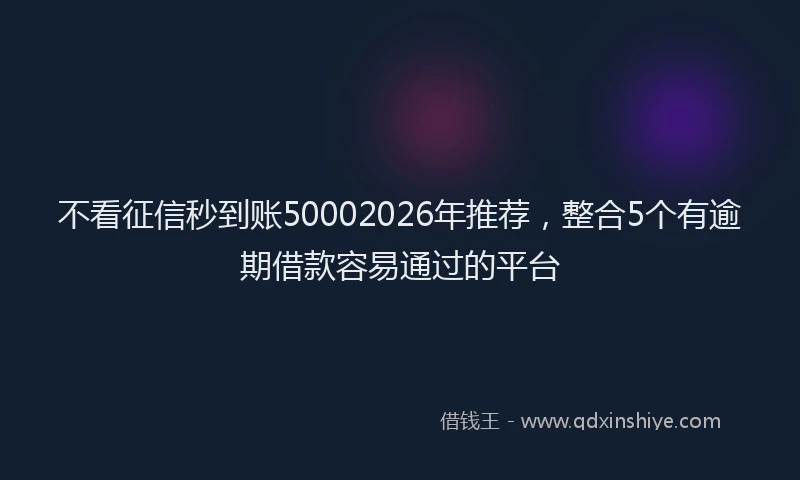 不看征信秒到账50002026年推荐，整合5个有逾期借款容易通过的平台