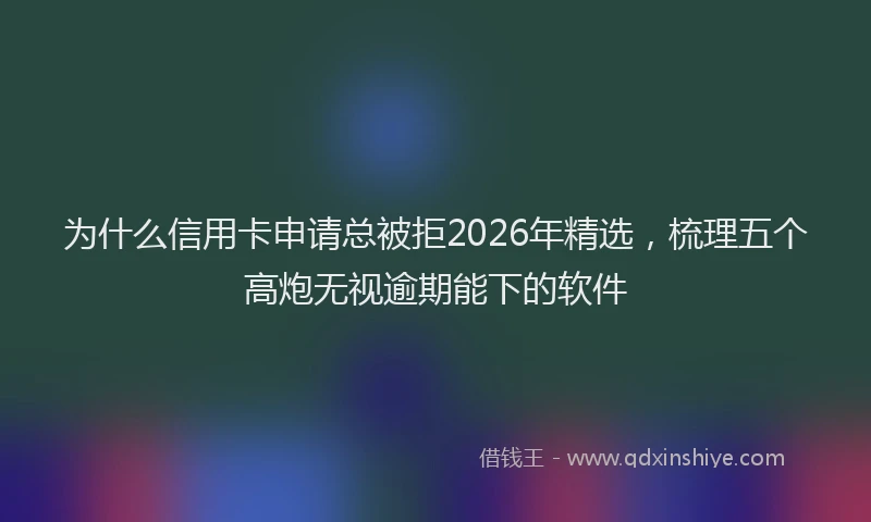为什么信用卡申请总被拒2026年精选,梳理五个高炮无视逾期能下的软件
