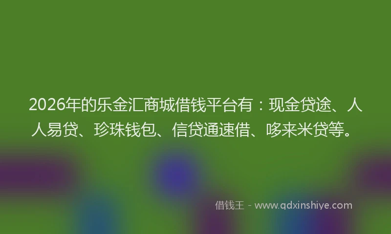 2026年的乐金汇商城借钱平台有：现金贷途、人人易贷、珍珠钱包、信贷通速借、哆来米贷等。
