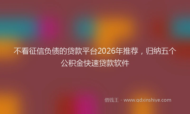 不看征信负债的贷款平台2026年推荐，归纳五个公积金快速贷款软件
