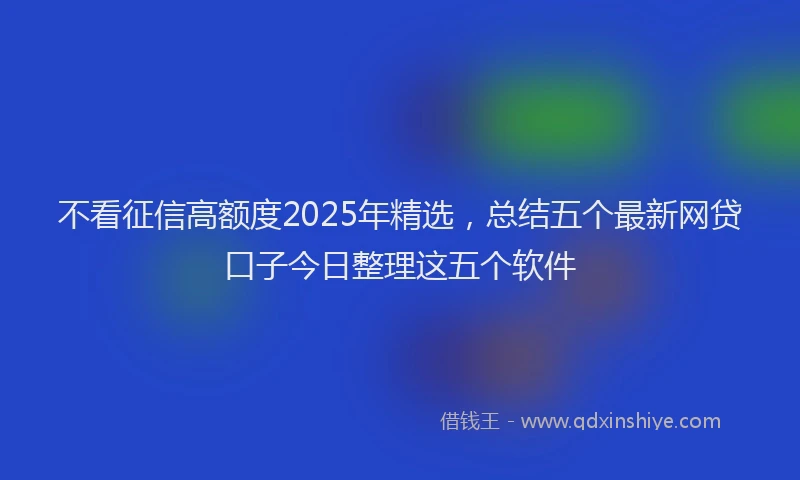 不看征信高额度2025年精选，总结五个最新网贷口子今日整理这五个软件