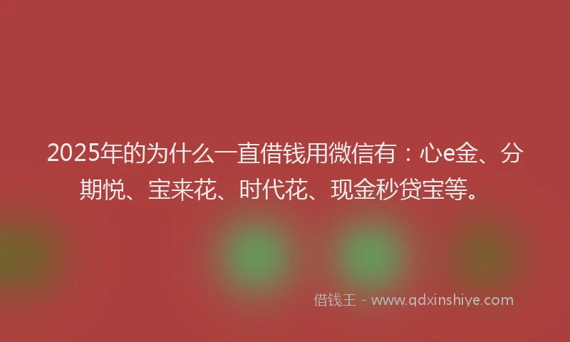 2025年的为什么一直借钱用微信有:心e金、分期悦、宝来花、时代花、现金秒贷宝等。