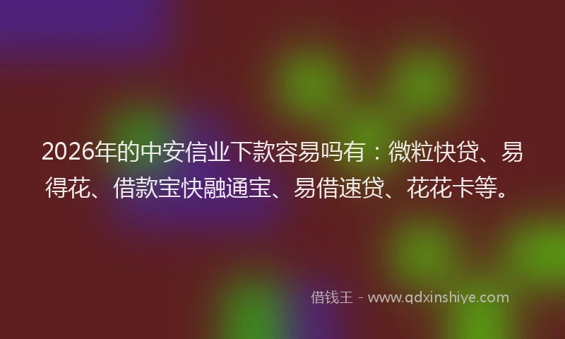 2026年的中安信业下款容易吗有：微粒快贷、易得花、借款宝快融通宝、易借速贷、花花卡等。